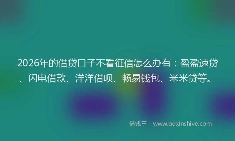2026年的借贷口子不看征信怎么办有：盈盈速贷、闪电借款、洋洋借呗、畅易钱包、米米贷等。
