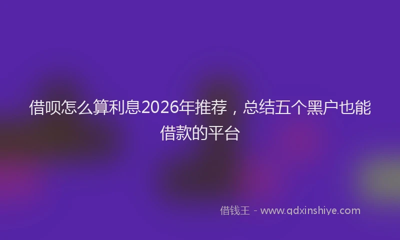 借呗怎么算利息2026年推荐,总结五个黑户也能借款的平台