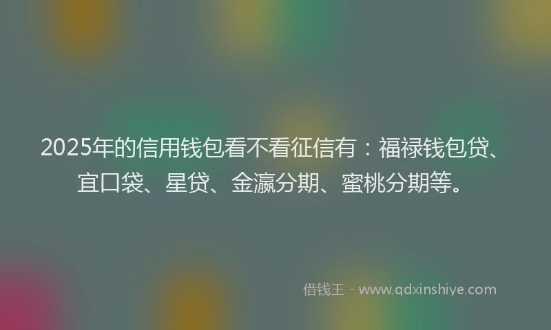 2025年的信用钱包看不看征信有：福禄钱包贷、宜口袋、星贷、金瀛分期、蜜桃分期等。
