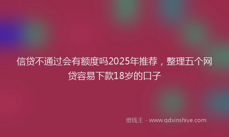 信贷不通过会有额度吗2025年推荐，整理五个网贷容易下款18岁的口子