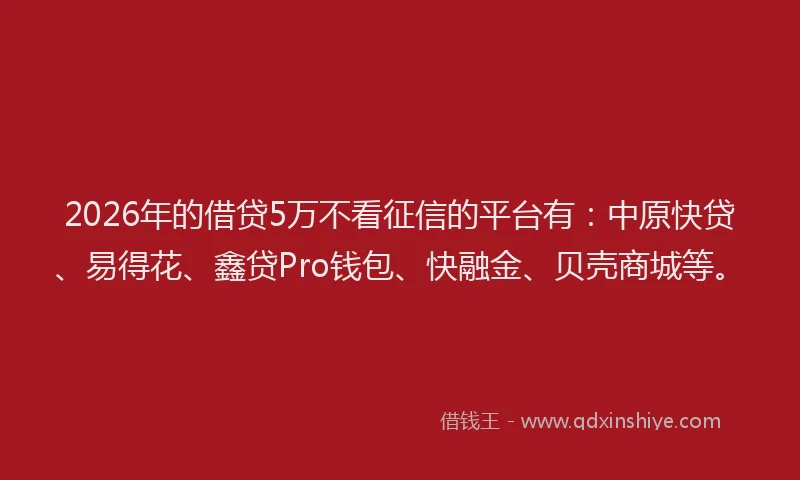 2026年的借贷5万不看征信的平台有：中原快贷、易得花、鑫贷Pro钱包、快融金、贝壳商城等。