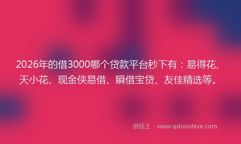 2026年的借3000哪个贷款平台秒下有:易得花、天小花、现金侠易借、瞬借宝贷、友佳精选等。