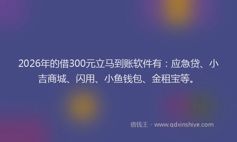 2026年的借300元立马到账软件有:应急贷、小吉商城、闪用、小鱼钱包、金租宝等。