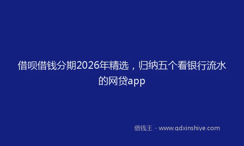 借呗借钱分期2026年精选,归纳五个看银行流水的网贷app