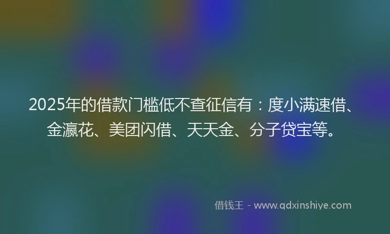 2025年的借款门槛低不查征信有:度小满速借、金瀛花、美团闪借、天天金、分子贷宝等。
