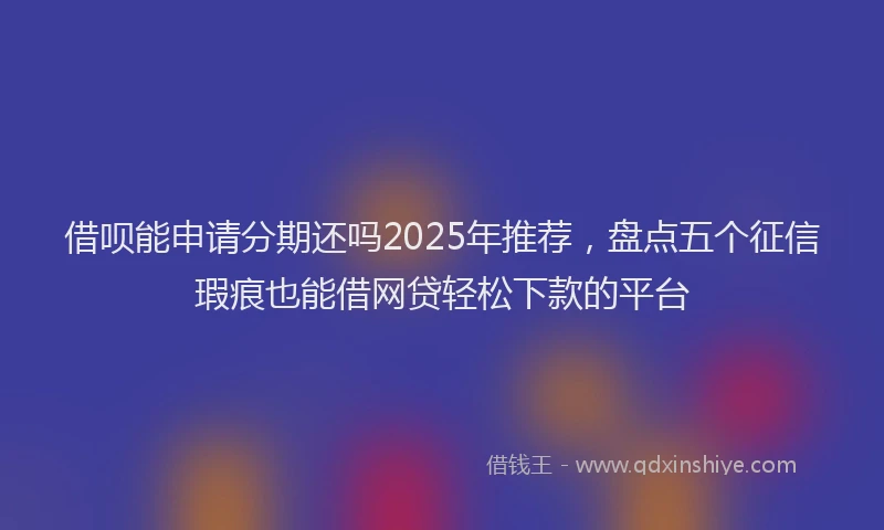 借呗能申请分期还吗2025年推荐，盘点五个征信瑕疵也能借网贷轻松下款的平台