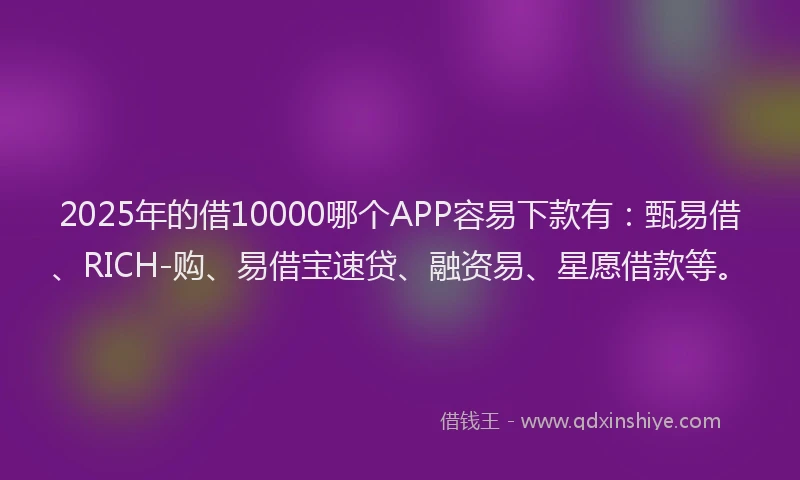 2025年的借10000哪个APP容易下款有:甄易借、RICH-购、易借宝速贷、融资易、星愿借款等。