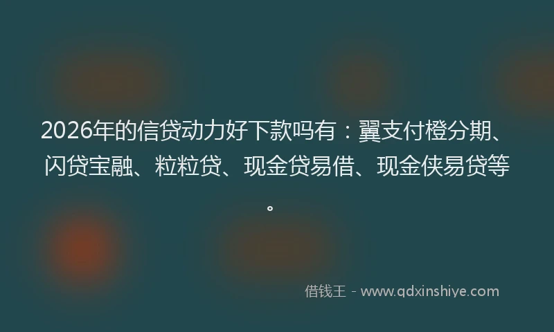 2026年的信贷动力好下款吗有：翼支付橙分期、闪贷宝融、粒粒贷、现金贷易借、现金侠易贷等。