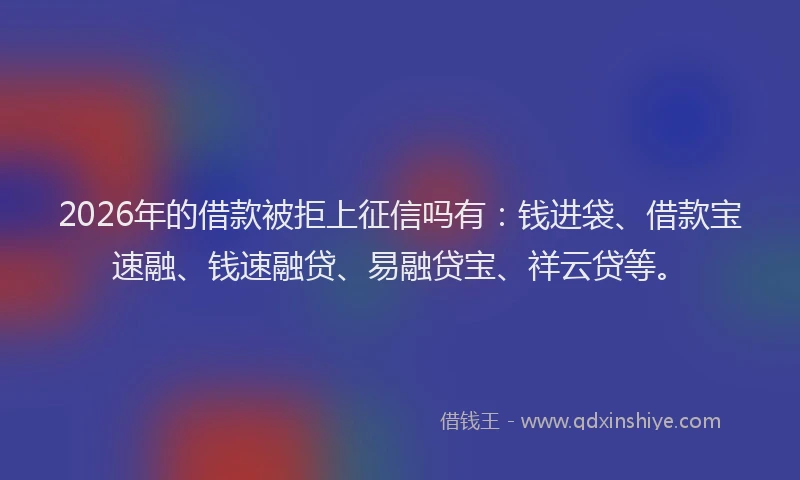 2026年的借款被拒上征信吗有：钱进袋、借款宝速融、钱速融贷、易融贷宝、祥云贷等。