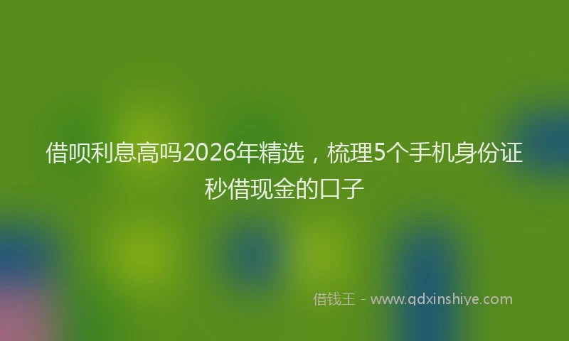 借呗利息高吗2026年精选，梳理5个手机身份证秒借现金的口子