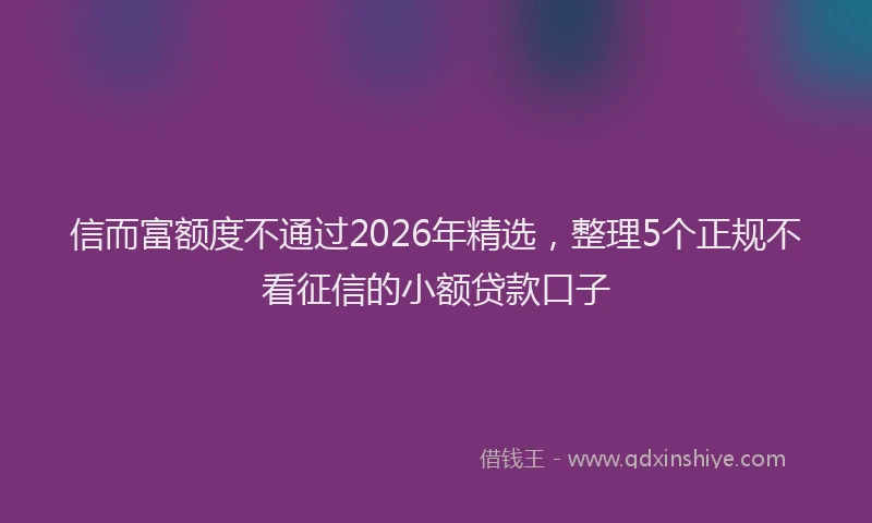 信而富额度不通过2026年精选，整理5个正规不看征信的小额贷款口子