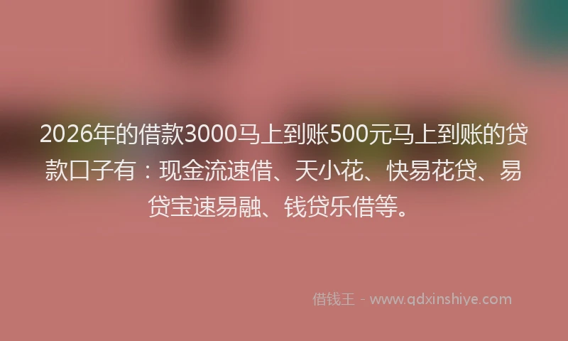 2026年的借款3000马上到账500元马上到账的贷款口子有：现金流速借、天小花、快易花贷、易贷宝速易融、钱贷乐借等。