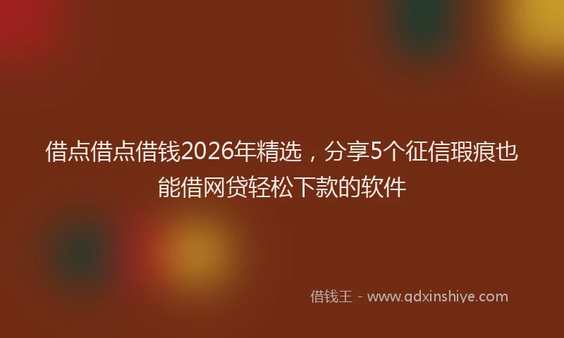 借点借点借钱2026年精选,分享5个征信瑕疵也能借网贷轻松下款的软件