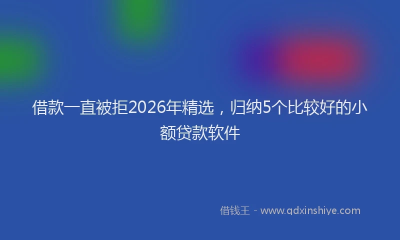 借款一直被拒2026年精选，归纳5个比较好的小额贷款软件