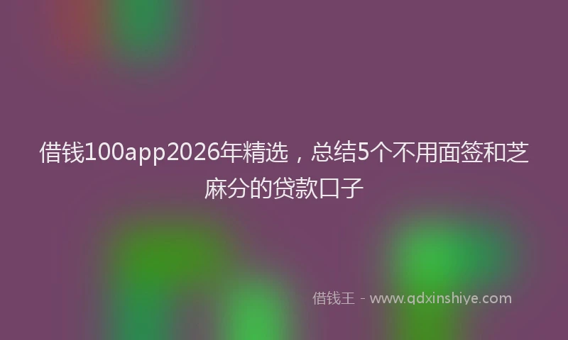 借钱100app2026年精选，总结5个不用面签和芝麻分的贷款口子