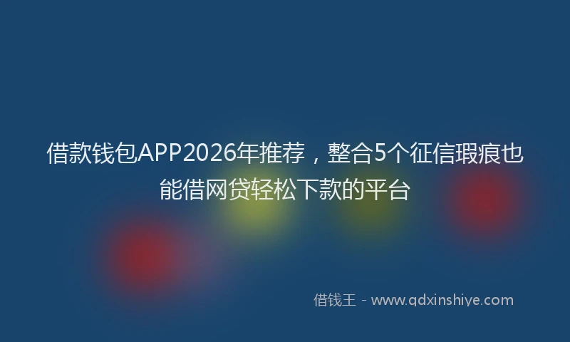 借款钱包APP2026年推荐,整合5个征信瑕疵也能借网贷轻松下款的平台