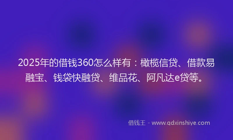 2025年的借钱360怎么样有：橄榄信贷、借款易融宝、钱袋快融贷、维品花、阿凡达e贷等。