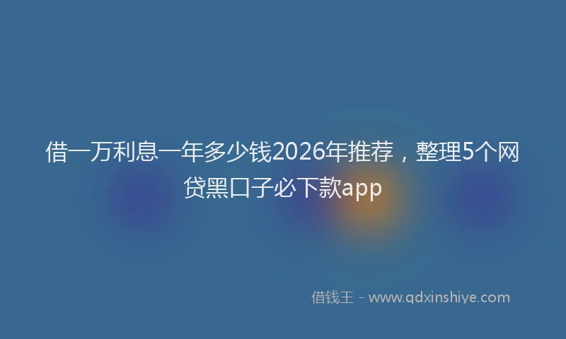 借一万利息一年多少钱2026年推荐,整理5个网贷黑口子必下款app
