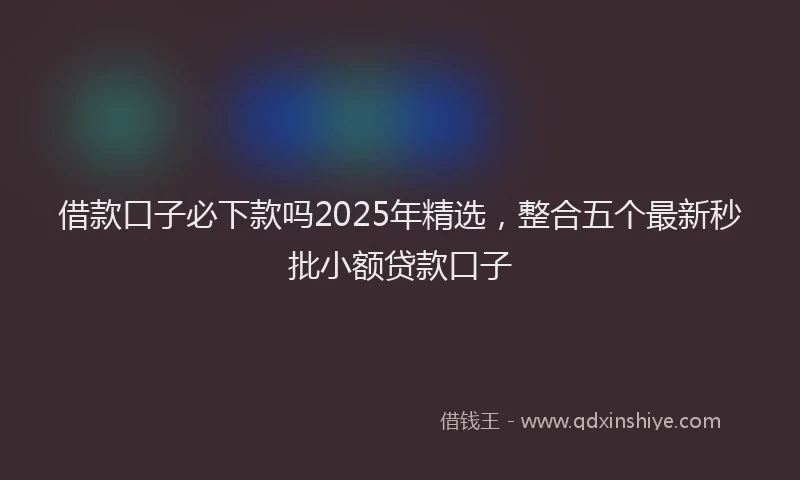 借款口子必下款吗2025年精选，整合五个最新秒批小额贷款口子