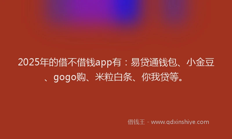 2025年的借不借钱app有:易贷通钱包、小金豆、gogo购、米粒白条、你我贷等。
