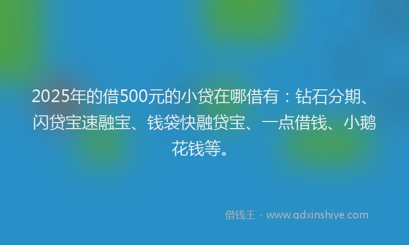 2025年的借500元的小贷在哪借有：钻石分期、闪贷宝速融宝、钱袋快融贷宝、一点借钱、小鹅花钱等。