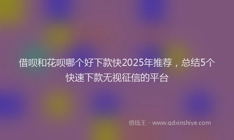 借呗和花呗哪个好下款快2025年推荐，总结5个快速下款无视征信的平台