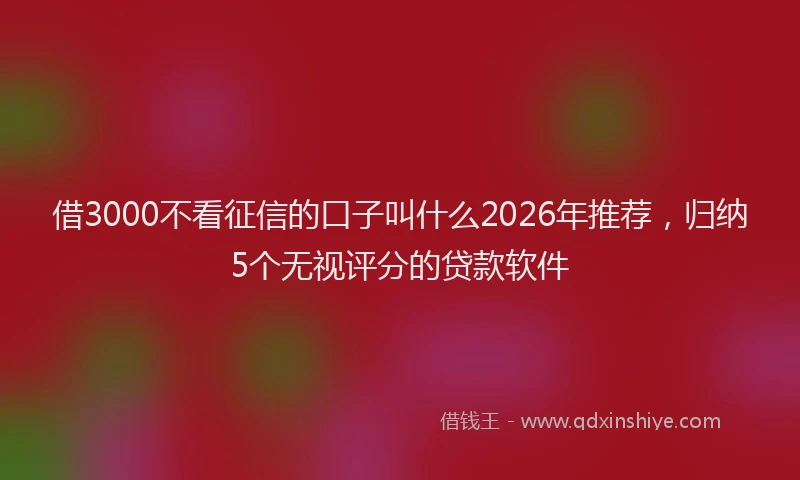 借3000不看征信的口子叫什么2026年推荐，归纳5个无视评分的贷款软件