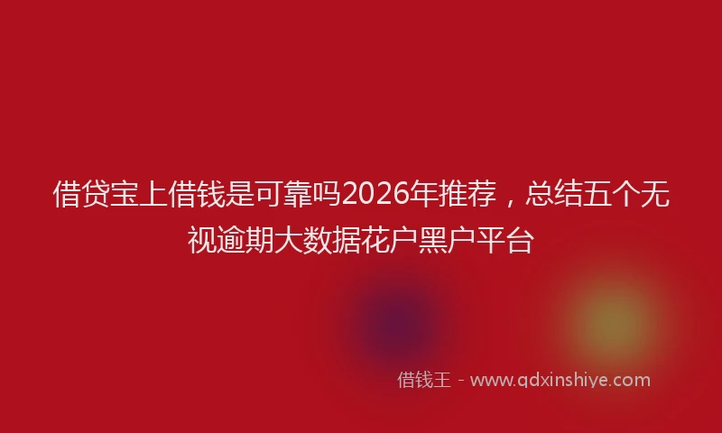 借贷宝上借钱是可靠吗2026年推荐,总结五个无视逾期大数据花户黑户平台
