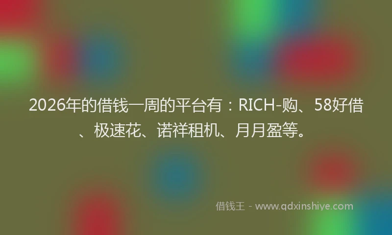 2026年的借钱一周的平台有:RICH-购、58好借、极速花、诺祥租机、月月盈等。
