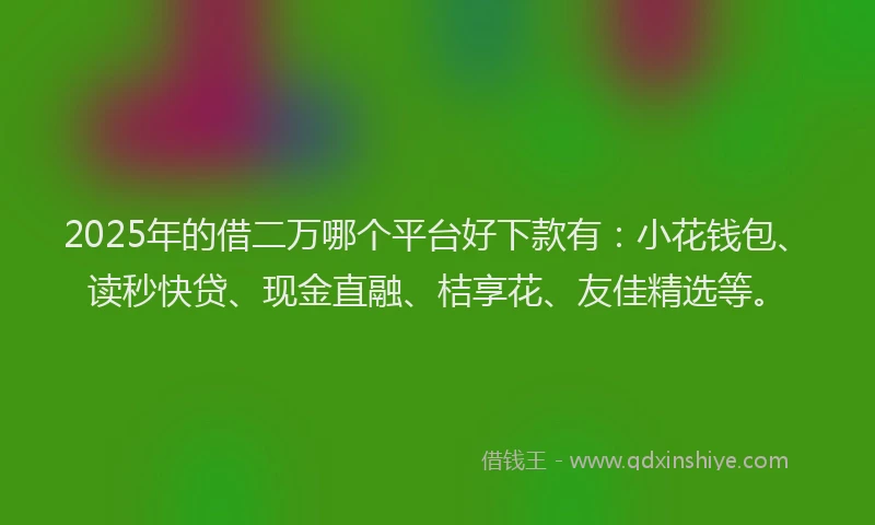 2025年的借二万哪个平台好下款有：小花钱包、读秒快贷、现金直融、桔享花、友佳精选等。