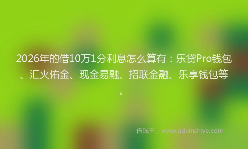 2026年的借10万1分利息怎么算有：乐贷Pro钱包、汇火佑金、现金易融、招联金融、乐享钱包等。