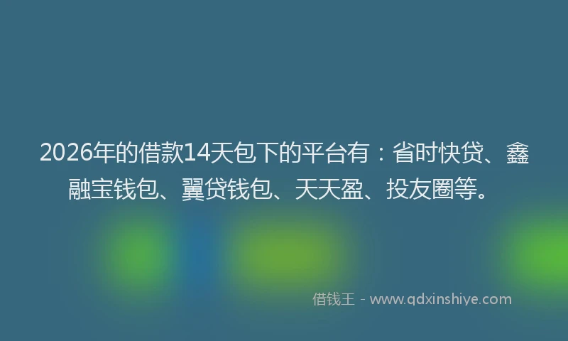 2026年的借款14天包下的平台有：省时快贷、鑫融宝钱包、翼贷钱包、天天盈、投友圈等。