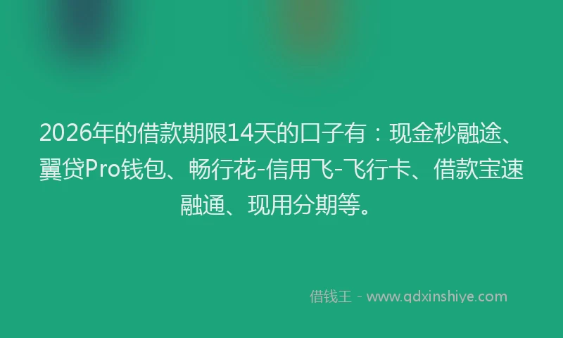 2026年的借款期限14天的口子有:现金秒融途、翼贷Pro钱包、畅行花-信用飞-飞行卡、借款宝速融通、现用分期等。
