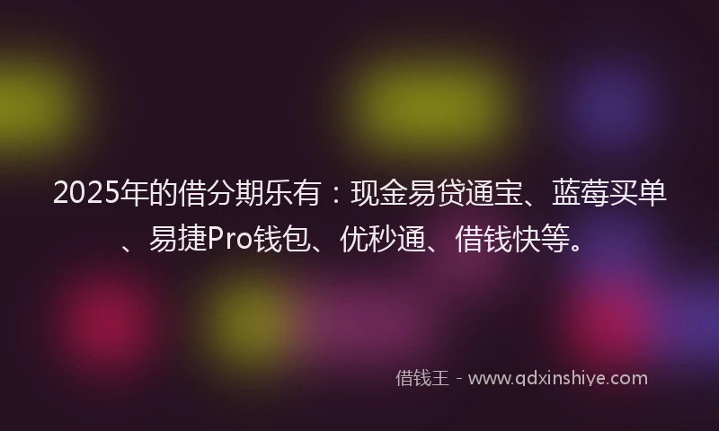2025年的借分期乐有：现金易贷通宝、蓝莓买单、易捷Pro钱包、优秒通、借钱快等。