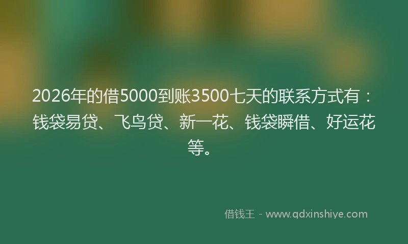 2026年的借5000到账3500七天的联系方式有:钱袋易贷、飞鸟贷、新一花、钱袋瞬借、好运花等。