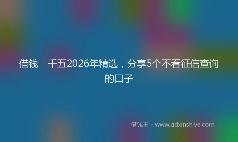 借钱一千五2026年精选，分享5个不看征信查询的口子