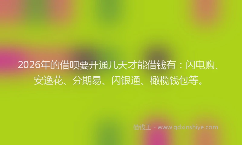 2026年的借呗要开通几天才能借钱有：闪电购、安逸花、分期易、闪银通、橄榄钱包等。