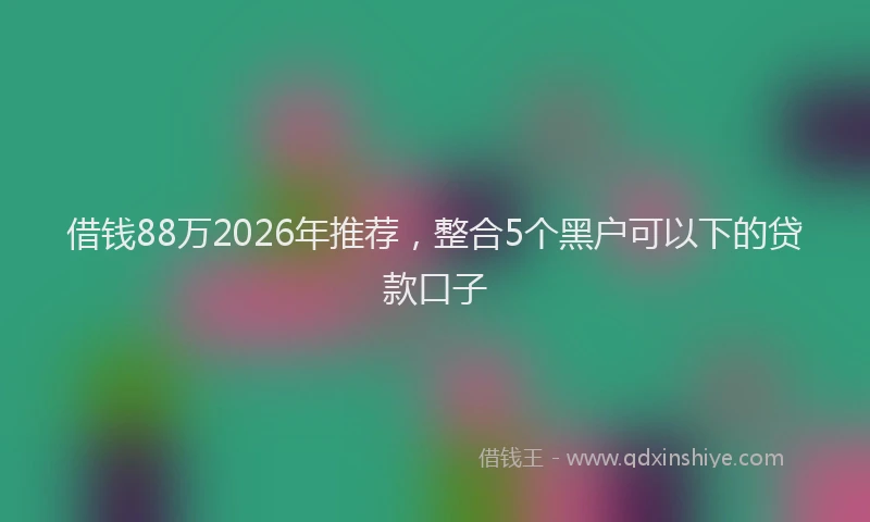 借钱88万2026年推荐，整合5个黑户可以下的贷款口子