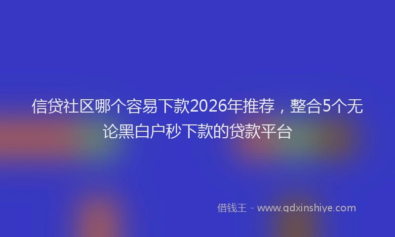 信贷社区哪个容易下款2026年推荐,整合5个无论黑白户秒下款的贷款平台