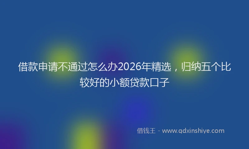 借款申请不通过怎么办2026年精选，归纳五个比较好的小额贷款口子