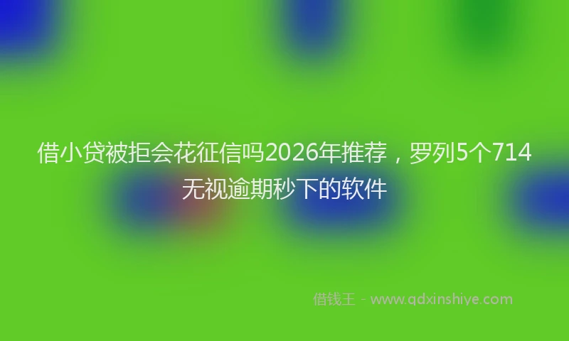 借小贷被拒会花征信吗2026年推荐,罗列5个714无视逾期秒下的软件