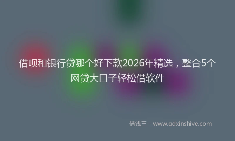 借呗和银行贷哪个好下款2026年精选，整合5个网贷大口子轻松借软件