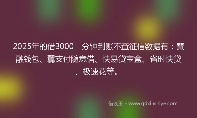 2025年的借3000一分钟到账不查征信数据有：慧融钱包、翼支付随意借、快易贷宝盒、省时快贷、极速花等。