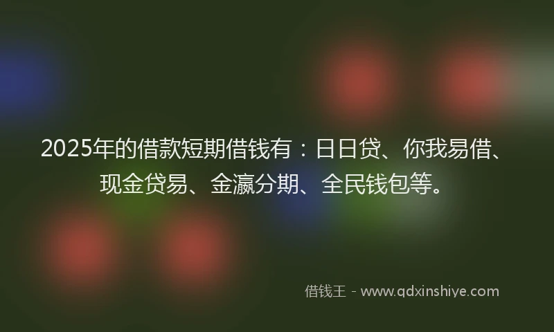 2025年的借款短期借钱有:日日贷、你我易借、现金贷易、金瀛分期、全民钱包等。