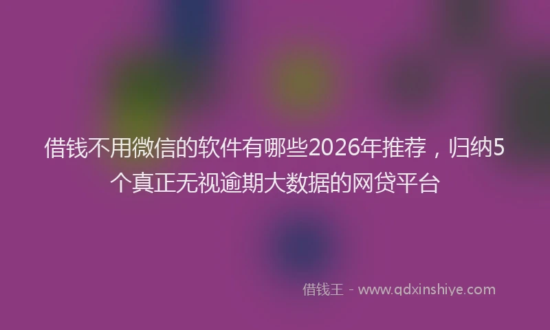 借钱不用微信的软件有哪些2026年推荐，归纳5个真正无视逾期大数据的网贷平台