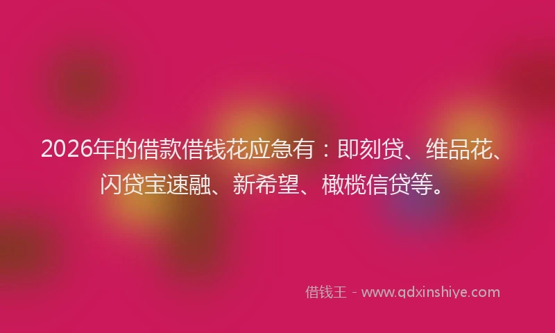 2026年的借款借钱花应急有：即刻贷、维品花、闪贷宝速融、新希望、橄榄信贷等。
