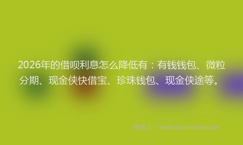2026年的借呗利息怎么降低有:有钱钱包、微粒分期、现金侠快借宝、珍珠钱包、现金侠途等。