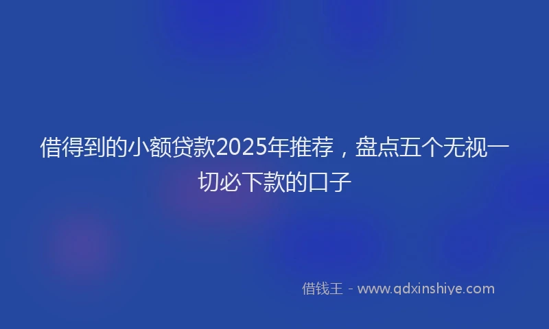 借得到的小额贷款2025年推荐，盘点五个无视一切必下款的口子