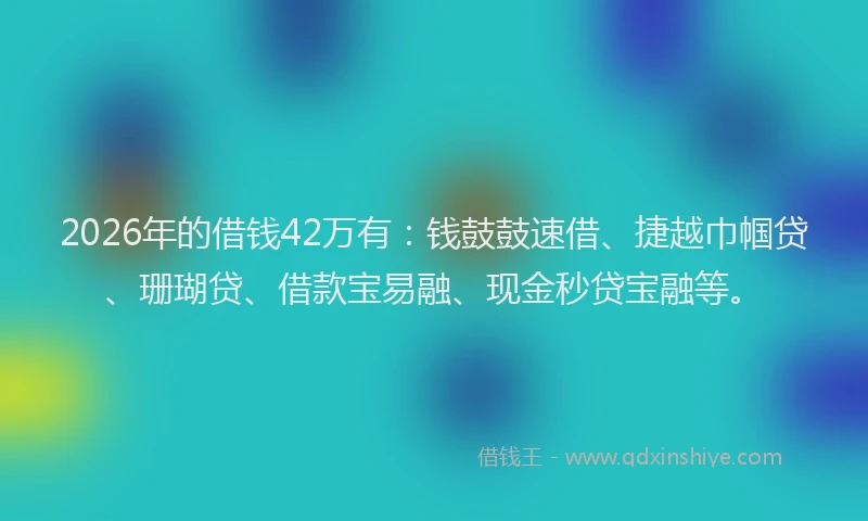 2026年的借钱42万有：钱鼓鼓速借、捷越巾帼贷、珊瑚贷、借款宝易融、现金秒贷宝融等。