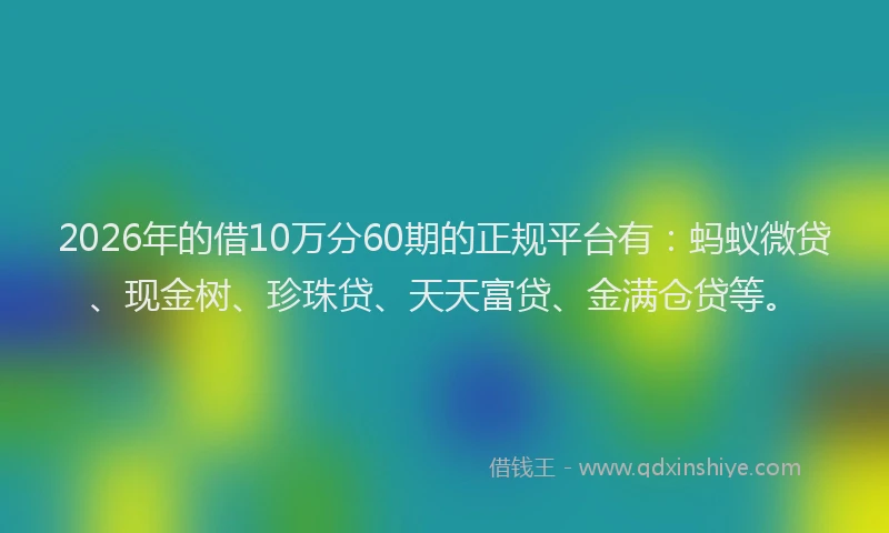 2026年的借10万分60期的正规平台有：蚂蚁微贷、现金树、珍珠贷、天天富贷、金满仓贷等。